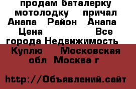 продам баталерку мотолодку 22 причал Анапа › Район ­ Анапа › Цена ­ 1 800 000 - Все города Недвижимость » Куплю   . Московская обл.,Москва г.